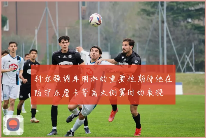 科尔强调库明加的重要性期待他在防守东詹卡等高大侧翼时的表现