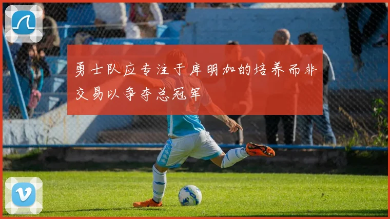 勇士队应专注于库明加的培养而非交易以争夺总冠军