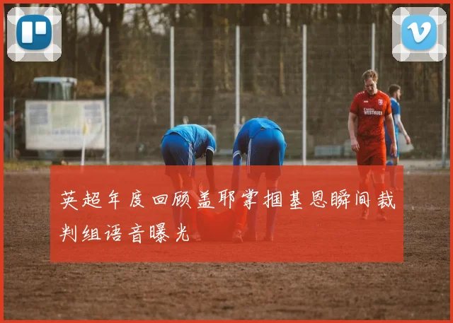 英超年度回顾盖耶掌掴基恩瞬间裁判组语音曝光