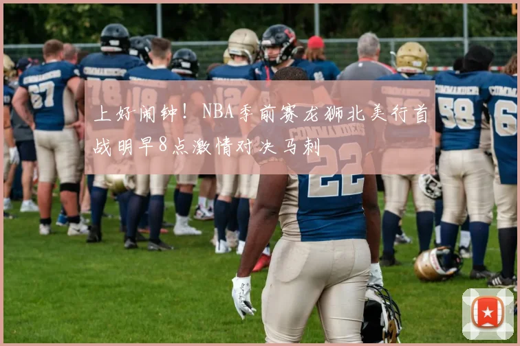 上好闹钟！NBA季前赛龙狮北美行首战明早8点激情对决马刺