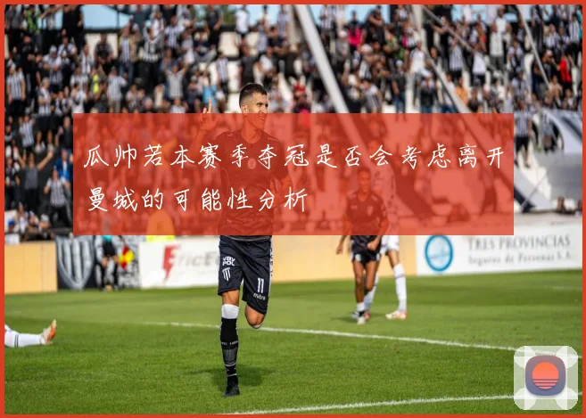 瓜帅若本赛季夺冠是否会考虑离开曼城的可能性分析