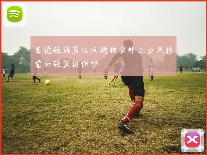 基德强调篮板问题称黄蜂三分风格需加强篮板保护