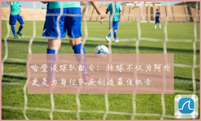 哈登谈球队配合：传球不仅为阿伦更是为每位队友创造最佳机会