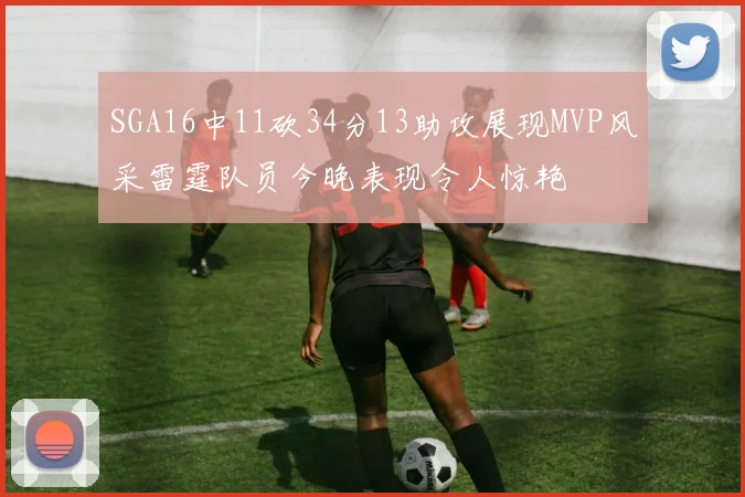 SGA16中11砍34分13助攻展现MVP风采雷霆队员今晚表现令人惊艳