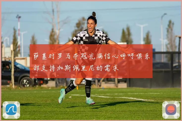 萨基对罗马夺冠充满信心呼吁俱乐部支持加斯佩里尼的需求