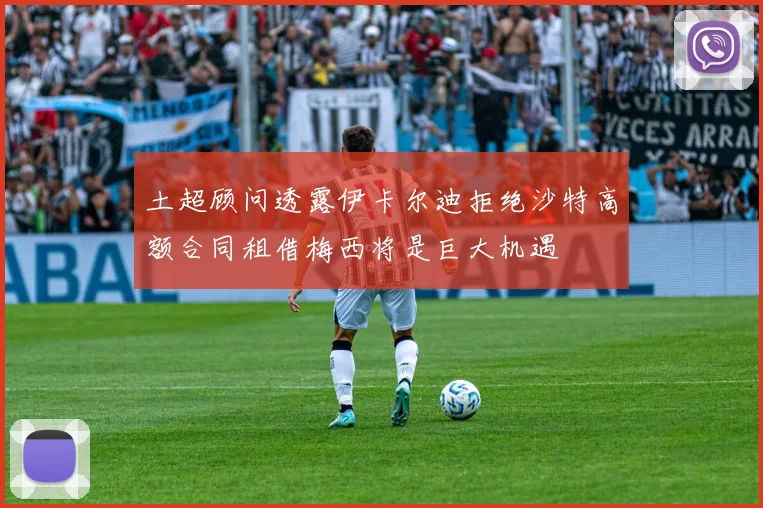 土超顾问透露伊卡尔迪拒绝沙特高额合同租借梅西将是巨大机遇
