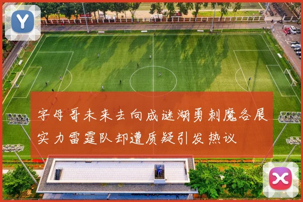 字母哥未来去向成谜湖勇刺魔各展实力雷霆队却遭质疑引发热议