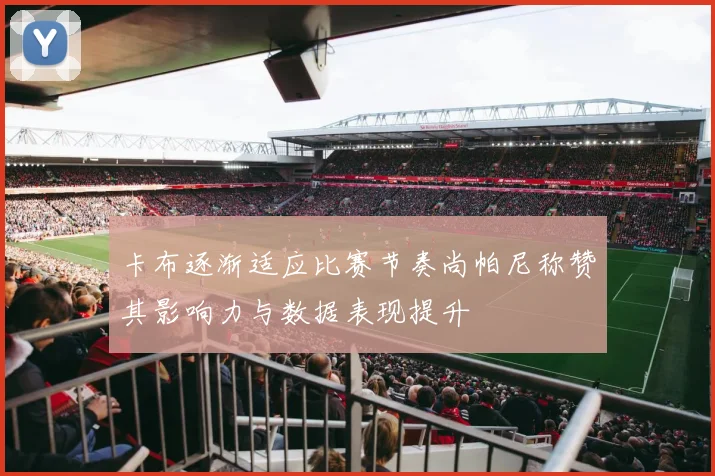 卡布逐渐适应比赛节奏尚帕尼称赞其影响力与数据表现提升