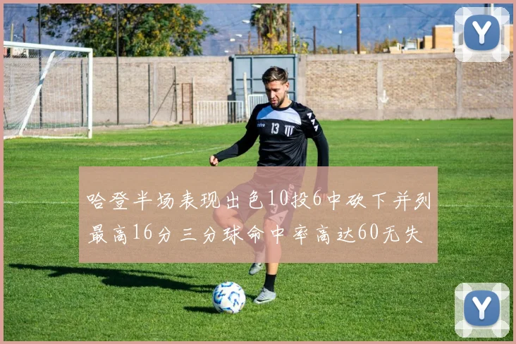 哈登半场表现出色10投6中砍下并列最高16分三分球命中率高达60无失误