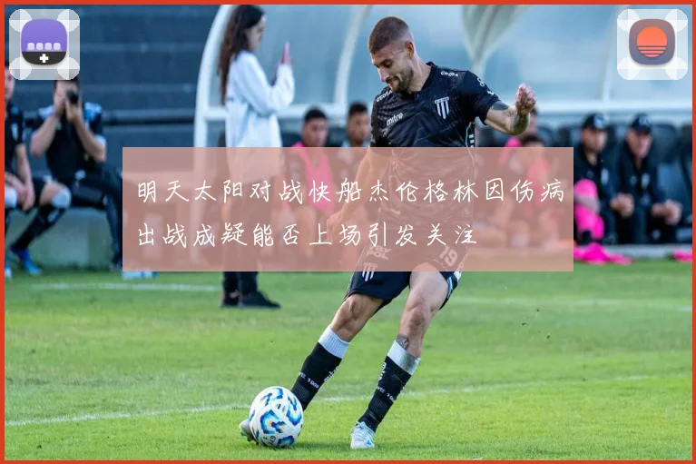 明天太阳对战快船杰伦格林因伤病出战成疑能否上场引发关注