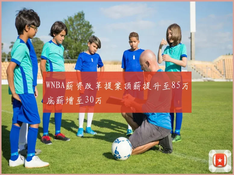 WNBA薪资改革提案顶薪提升至85万底薪增至30万