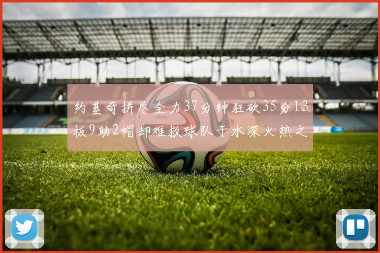 约基奇拼尽全力37分钟狂砍35分13板9助2帽却难救球队于水深火热之中