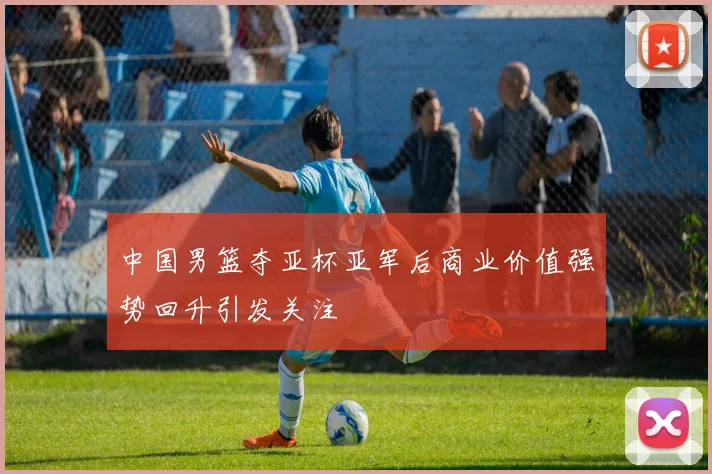 中国男篮夺亚杯亚军后商业价值强势回升引发关注