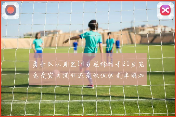 勇士队以库里14分逆转对手20分究竟是实力提升还是仅仅送走库明加的结果