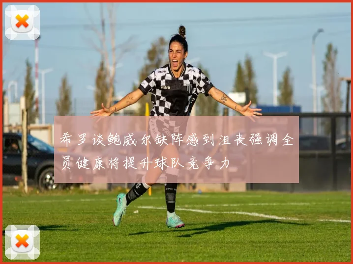 希罗谈鲍威尔缺阵感到沮丧强调全员健康将提升球队竞争力