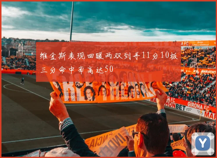 维金斯表现回暖两双到手11分10板三分命中率高达50