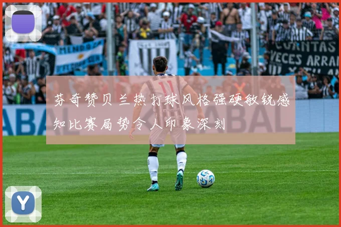 芬奇赞贝兰热打球风格强硬敏锐感知比赛局势令人印象深刻