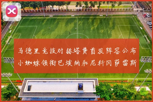 马德里竞技对赫塔费首发阵容公布小蜘蛛领衔巴埃纳和尼科冈萨雷斯出战