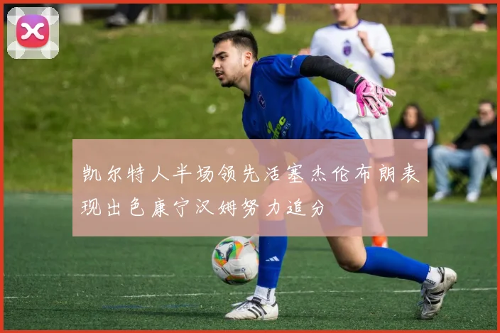 凯尔特人半场领先活塞杰伦布朗表现出色康宁汉姆努力追分