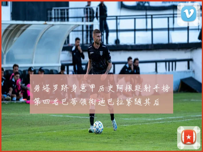 劳塔罗跻身意甲历史阿根廷射手榜第四名巴蒂领衔迪巴拉紧随其后