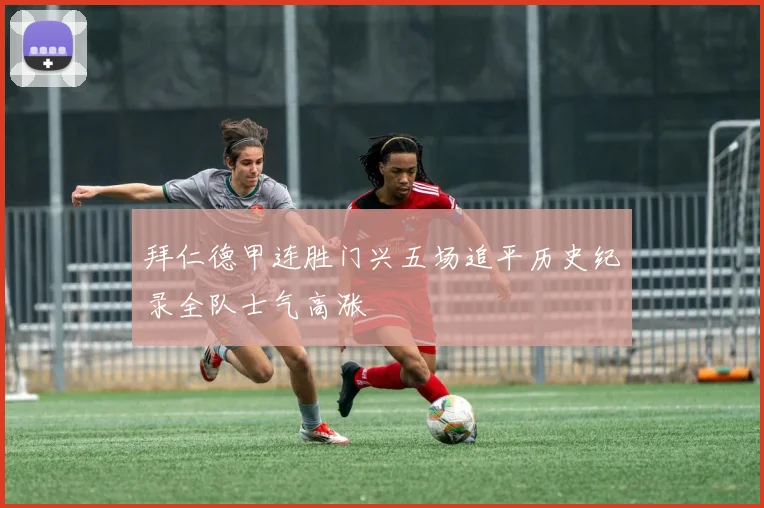 拜仁德甲连胜门兴五场追平历史纪录全队士气高涨