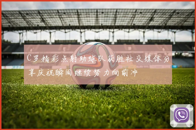C罗精彩点射助球队获胜社交媒体分享庆祝瞬间继续努力向前冲