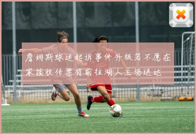 詹姆斯球迷起诉事件升级若不愿在家接收传票将前往湖人主场送达