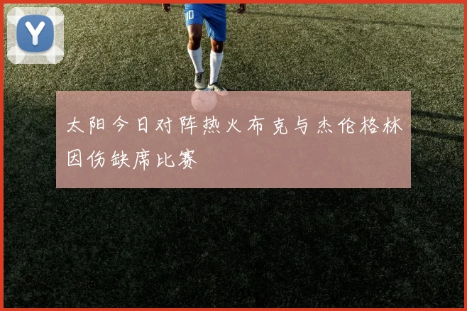 太阳今日对阵热火布克与杰伦格林因伤缺席比赛