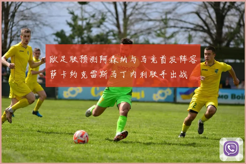 欧足联预测阿森纳与马竞首发阵容萨卡约克雷斯马丁内利联手出战
