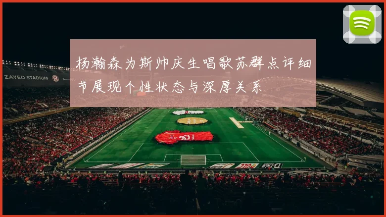 杨瀚森为斯帅庆生唱歌苏群点评细节展现个性状态与深厚关系