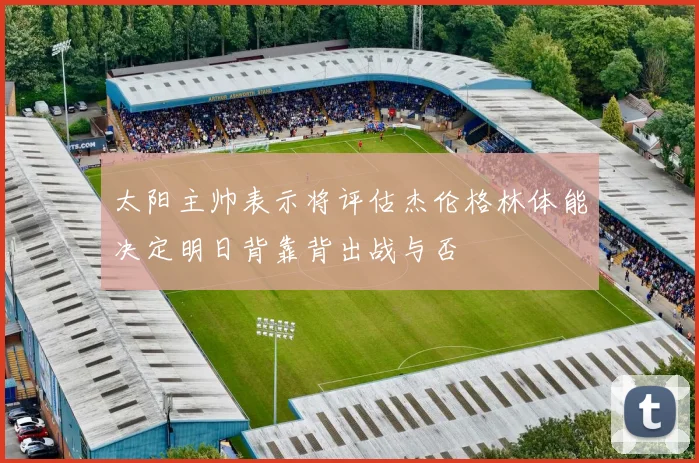 太阳主帅表示将评估杰伦格林体能决定明日背靠背出战与否
