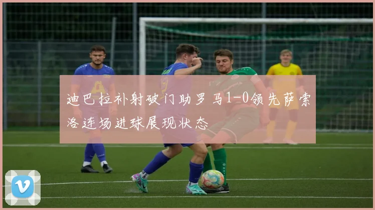 迪巴拉补射破门助罗马1-0领先萨索洛连场进球展现状态