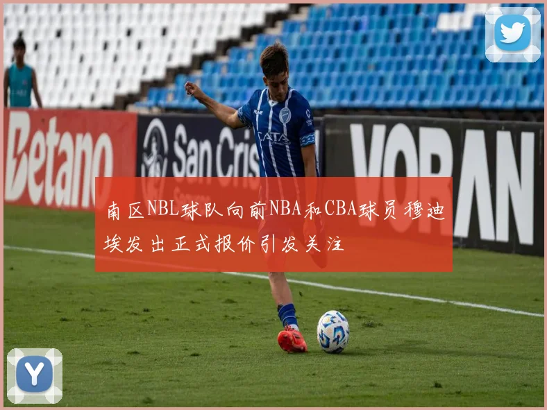 南区NBL球队向前NBA和CBA球员穆迪埃发出正式报价引发关注