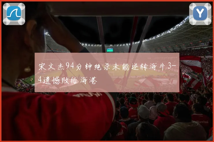 宋文杰94分钟绝杀未能逆转海牛3-4遗憾败给海港