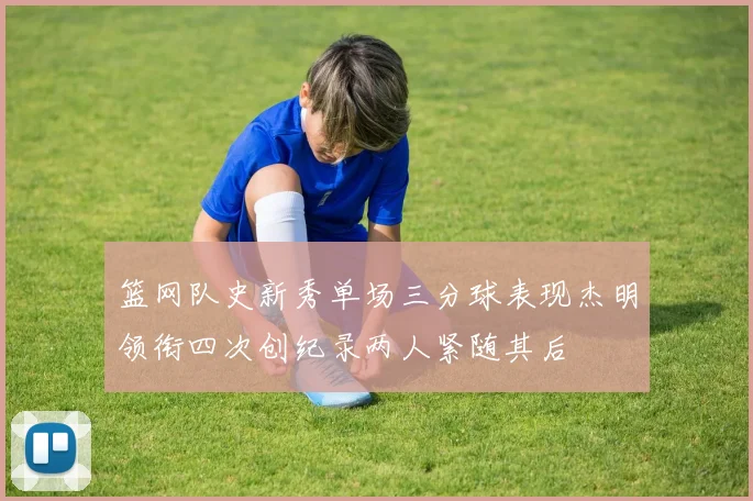 篮网队史新秀单场三分球表现杰明领衔四次创纪录两人紧随其后