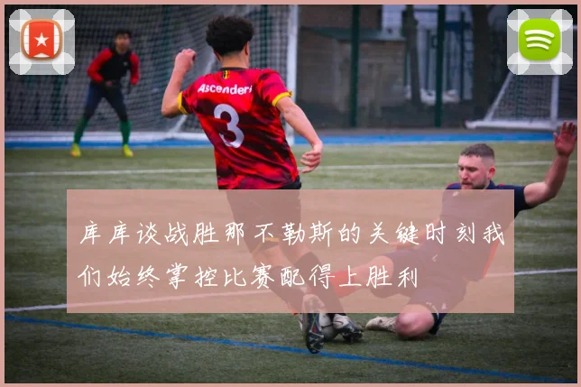 库库谈战胜那不勒斯的关键时刻我们始终掌控比赛配得上胜利