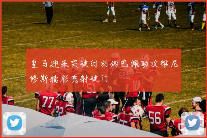 皇马迎来突破时刻姆巴佩助攻维尼修斯精彩兜射破门