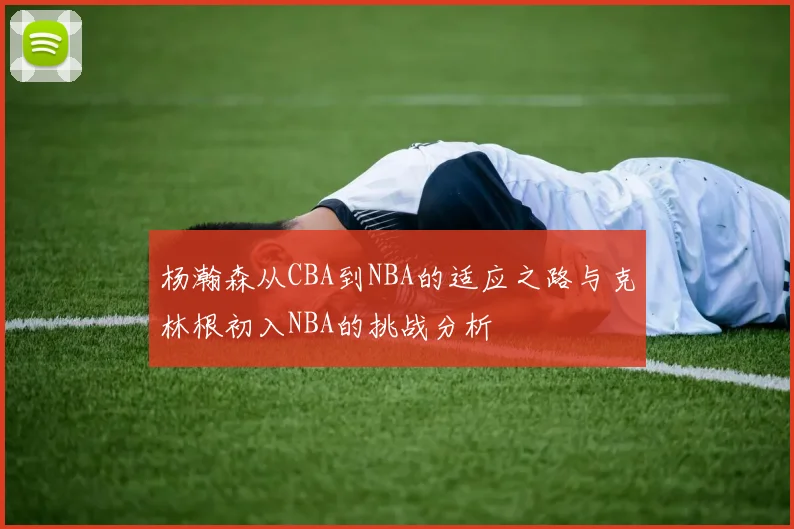 杨瀚森从CBA到NBA的适应之路与克林根初入NBA的挑战分析