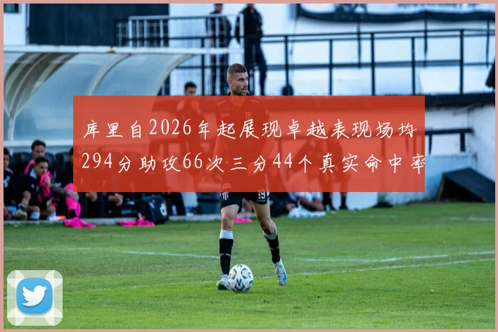 库里自2026年起展现卓越表现场均294分助攻66次三分44个真实命中率高达637