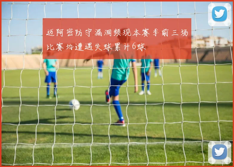 迈阿密防守漏洞频现本赛季前三场比赛均遭遇失球累计6球