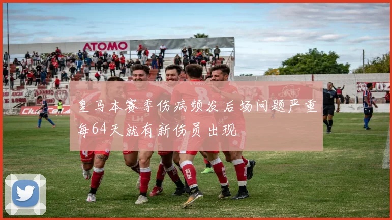 皇马本赛季伤病频发后场问题严重每64天就有新伤员出现