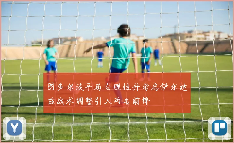 图多尔谈平局合理性并考虑伊尔迪兹战术调整引入两名前锋