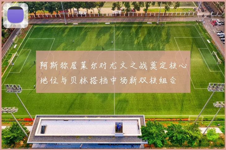 阿斯称居莱尔对尤文之战奠定核心地位与贝林搭档中场新双核组合