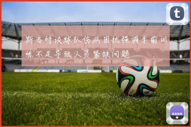斯洛特谈球队伤病困扰强调季前训练不足导致人员紧缺问题