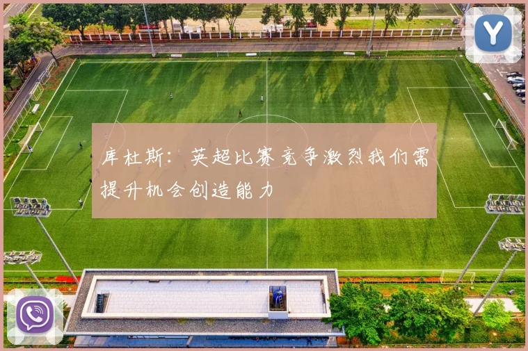 库杜斯：英超比赛竞争激烈我们需提升机会创造能力