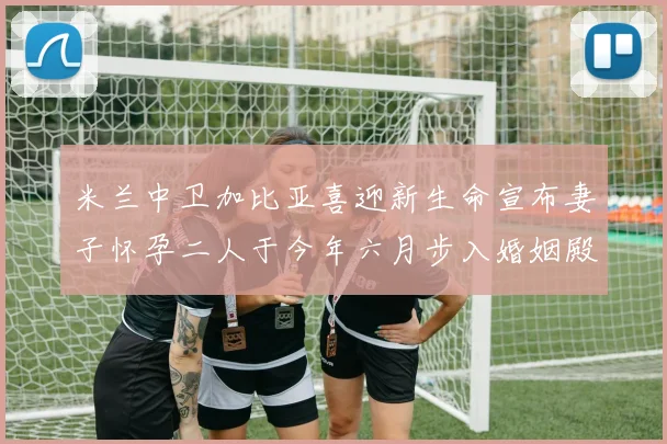 米兰中卫加比亚喜迎新生命宣布妻子怀孕二人于今年六月步入婚姻殿堂