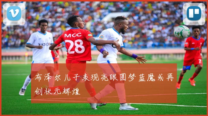 布泽尔儿子表现亮眼圆梦蓝魔或再创状元辉煌
