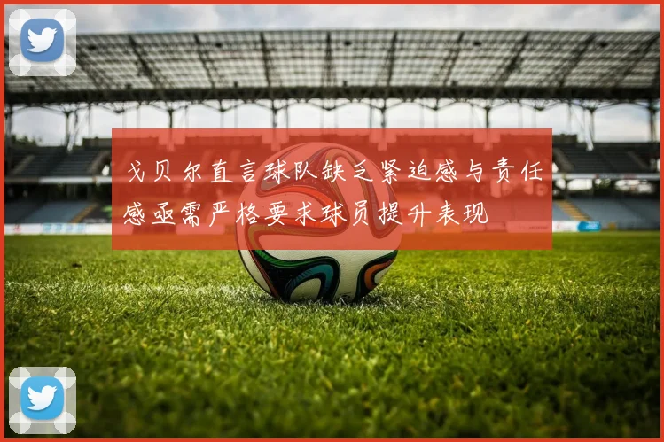 戈贝尔直言球队缺乏紧迫感与责任感亟需严格要求球员提升表现