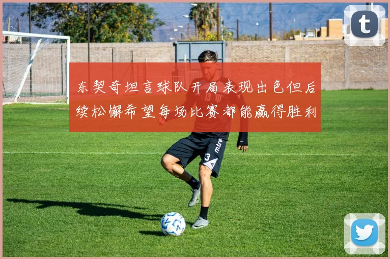 东契奇坦言球队开局表现出色但后续松懈希望每场比赛都能赢得胜利